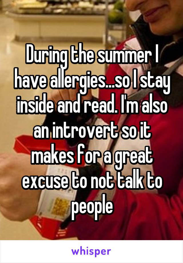 During the summer I have allergies...so I stay inside and read. I'm also an introvert so it makes for a great excuse to not talk to people