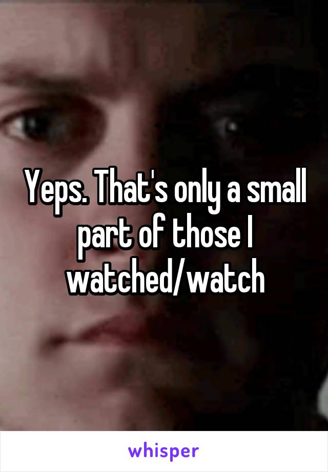 Yeps. That's only a small part of those I watched/watch