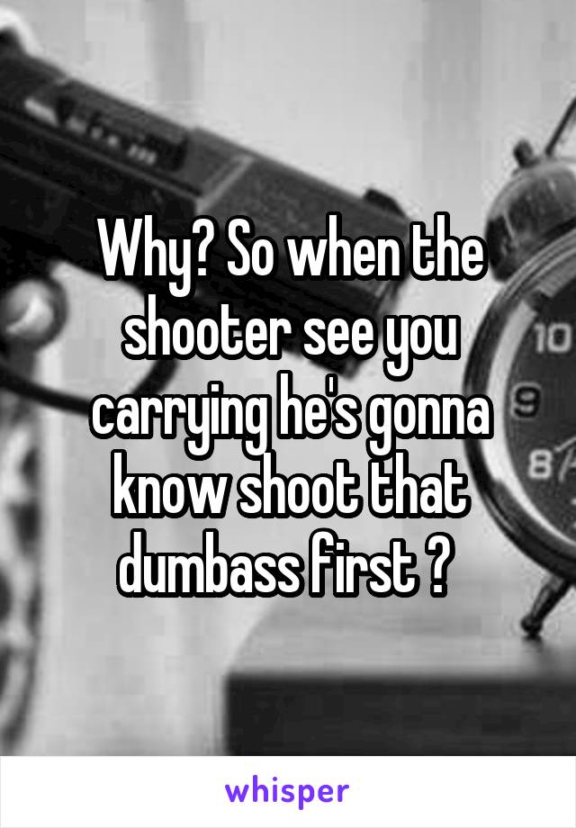 Why? So when the shooter see you carrying he's gonna know shoot that dumbass first ? 