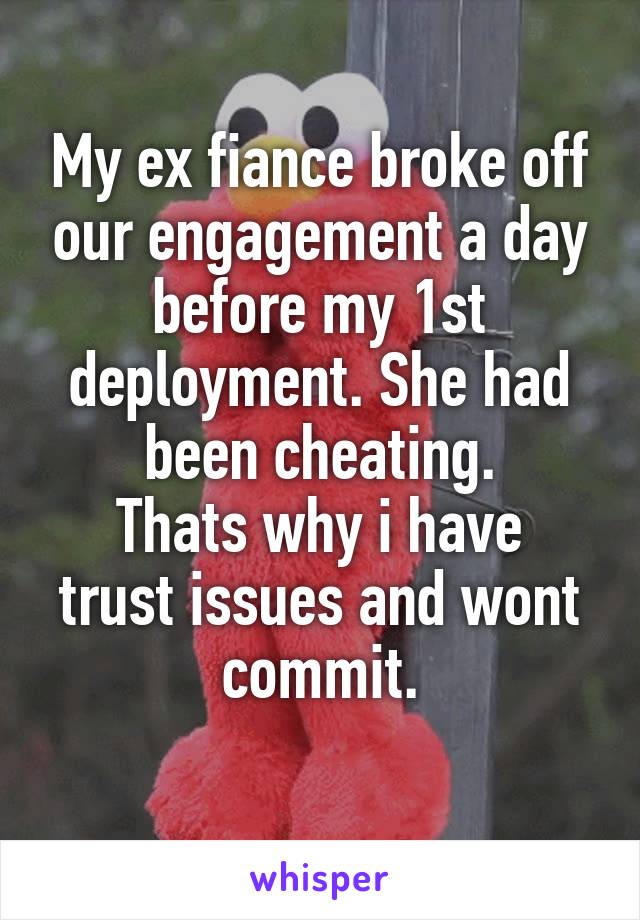 My ex fiance broke off our engagement a day before my 1st deployment. She had been cheating.
Thats why i have trust issues and wont commit.
