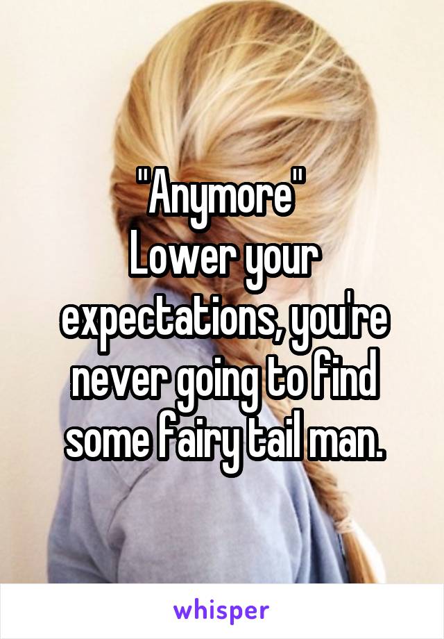 "Anymore" 
Lower your expectations, you're never going to find some fairy tail man.