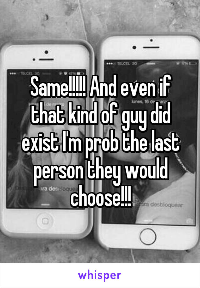 Same!!!!! And even if that kind of guy did exist I'm prob the last person they would choose!!!