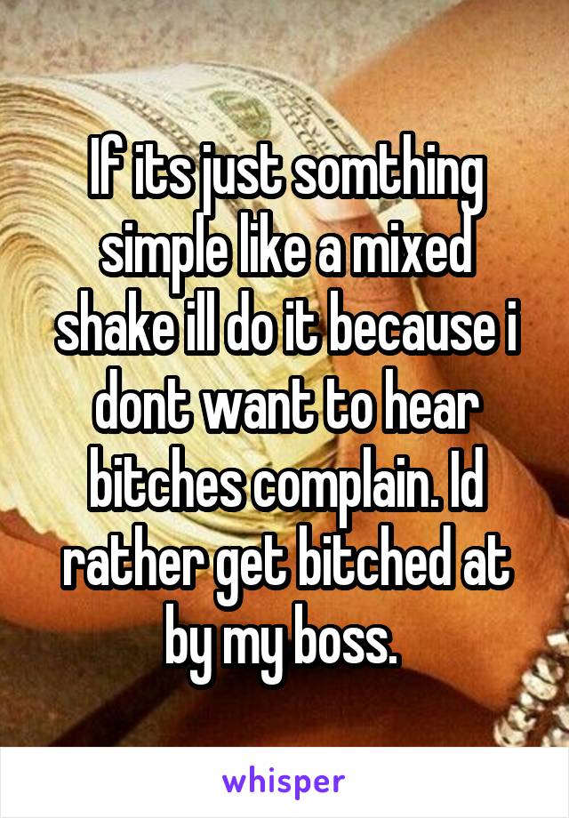 If its just somthing simple like a mixed shake ill do it because i dont want to hear bitches complain. Id rather get bitched at by my boss. 