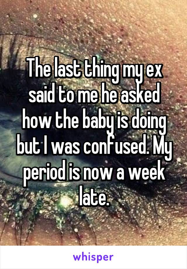 The last thing my ex said to me he asked how the baby is doing but I was confused. My period is now a week late.