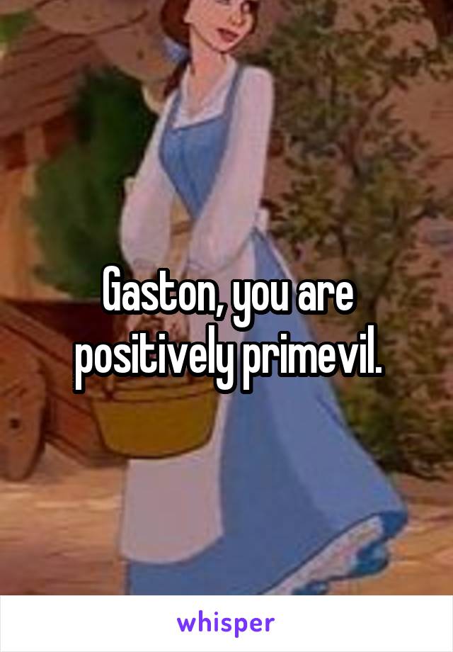 Gaston, you are positively primevil.
