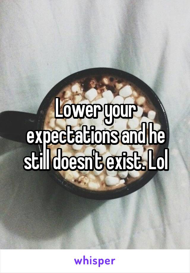 Lower your expectations and he still doesn't exist. Lol