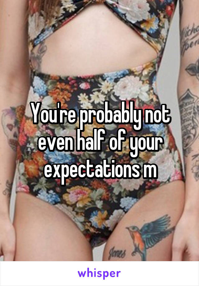 You're probably not even half of your expectations m