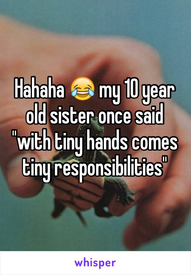 Hahaha 😂 my 10 year old sister once said "with tiny hands comes tiny responsibilities" 