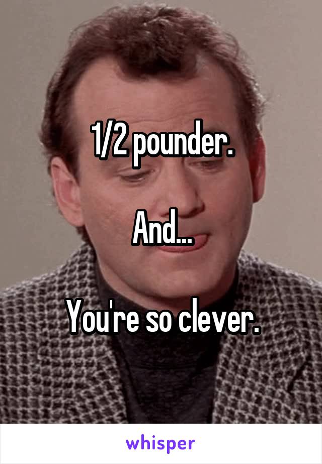 1/2 pounder.

And...

You're so clever.