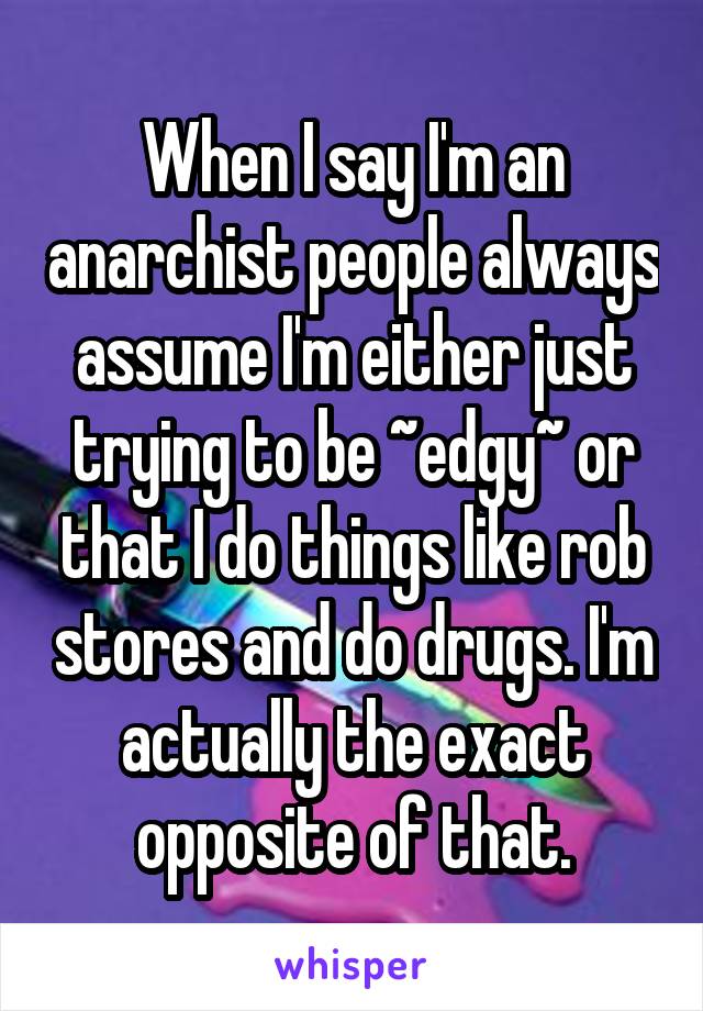 When I say I'm an anarchist people always assume I'm either just trying to be ~edgy~ or that I do things like rob stores and do drugs. I'm actually the exact opposite of that.