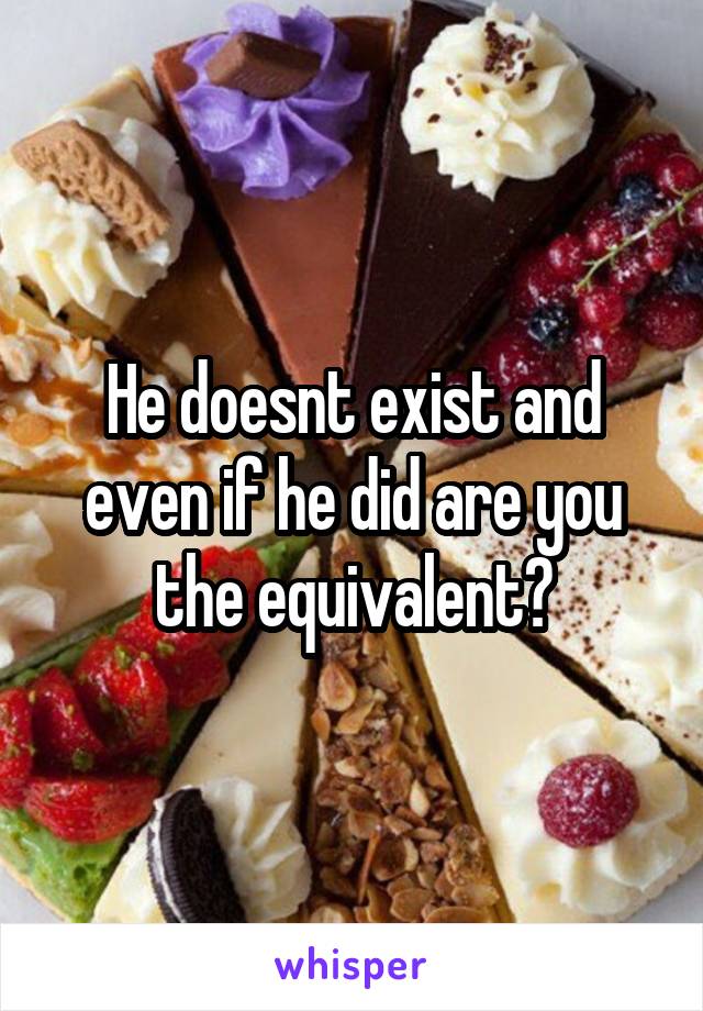 He doesnt exist and even if he did are you the equivalent?