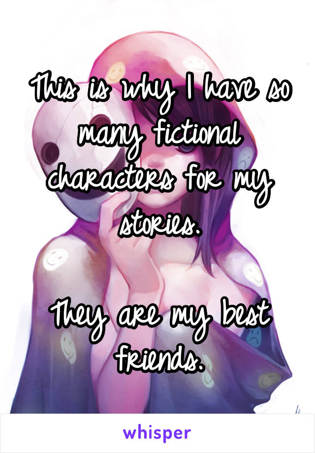This is why I have so many fictional characters for my stories.

They are my best friends.