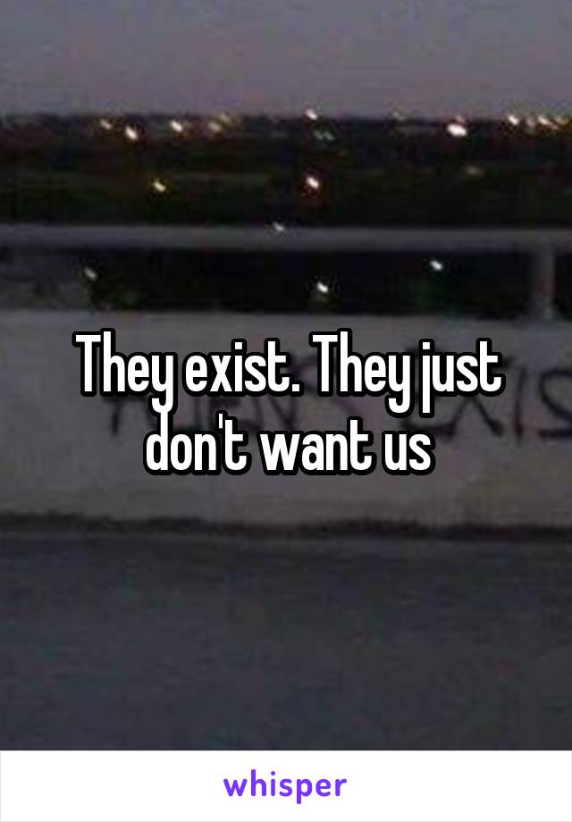 They exist. They just don't want us