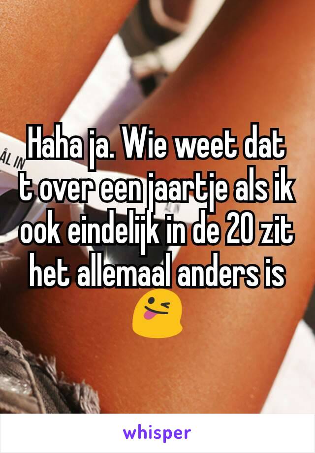 Haha ja. Wie weet dat t over een jaartje als ik ook eindelijk in de 20 zit het allemaal anders is 😜