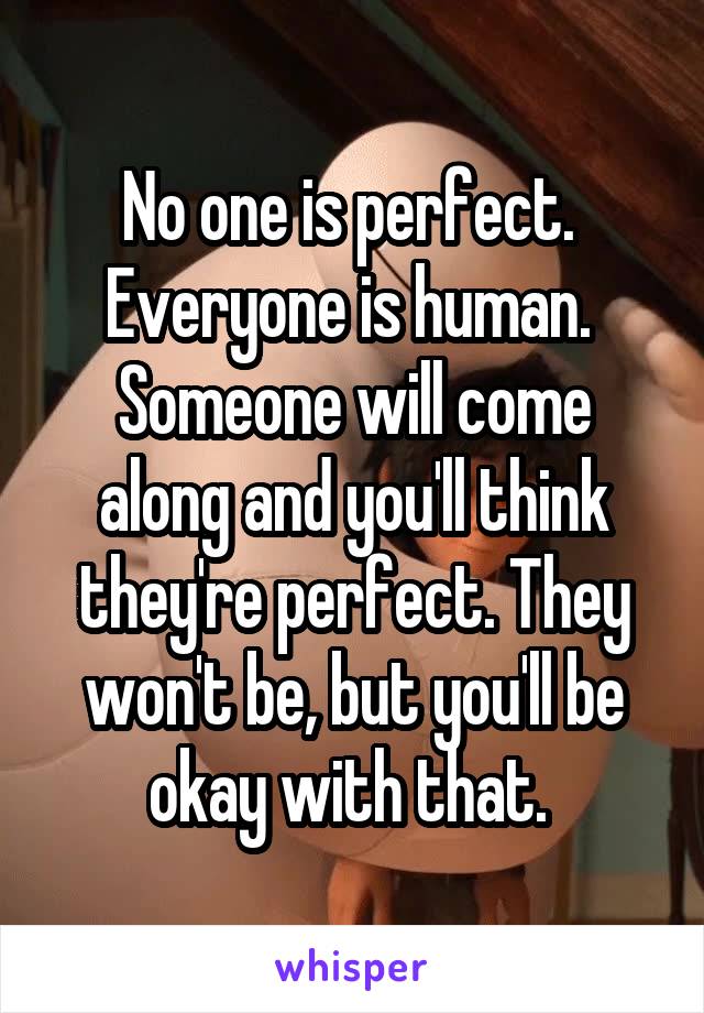No one is perfect.  Everyone is human.  Someone will come along and you'll think they're perfect. They won't be, but you'll be okay with that. 