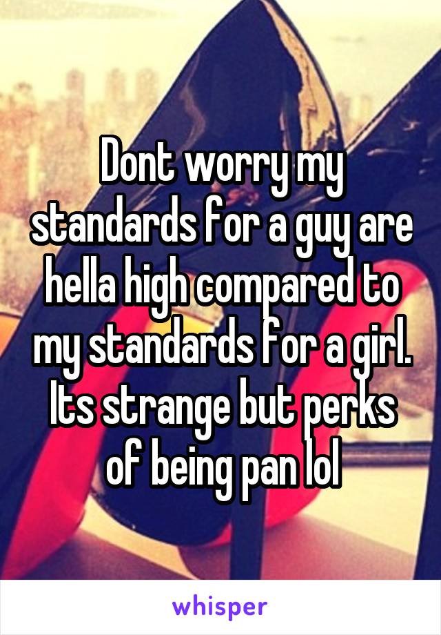 Dont worry my standards for a guy are hella high compared to my standards for a girl. Its strange but perks of being pan lol