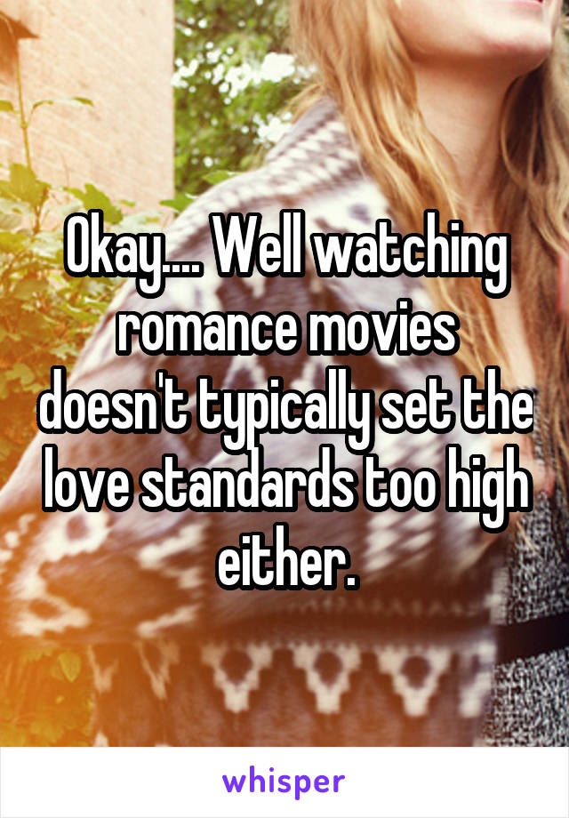 Okay.... Well watching romance movies doesn't typically set the love standards too high either.