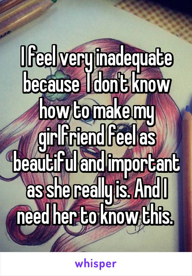 I feel very inadequate because  I don't know how to make my girlfriend feel as beautiful and important as she really is. And I need her to know this. 