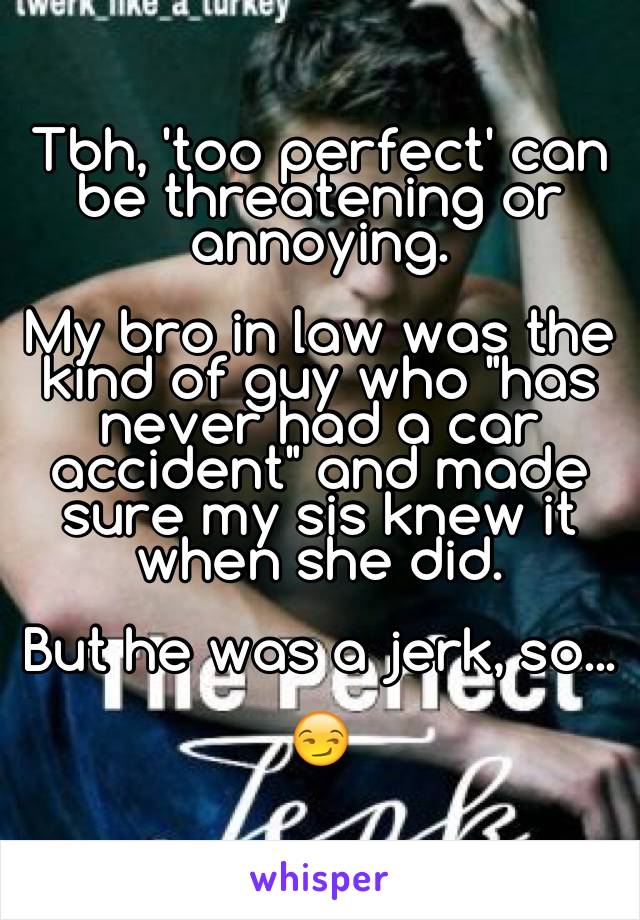 Tbh, 'too perfect' can be threatening or annoying.

My bro in law was the kind of guy who "has never had a car accident" and made sure my sis knew it when she did.

But he was a jerk, so...

😏