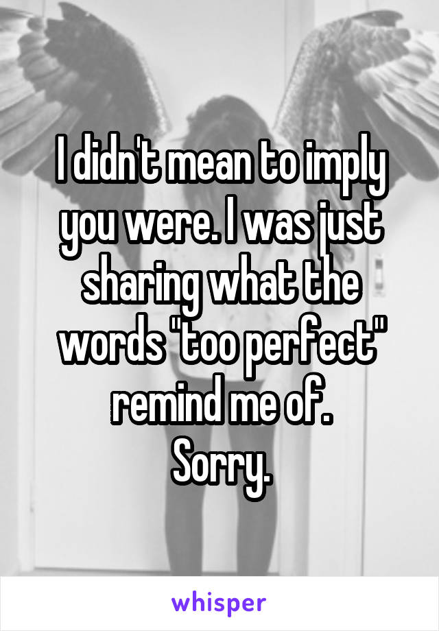 I didn't mean to imply you were. I was just sharing what the words "too perfect" remind me of.
Sorry.