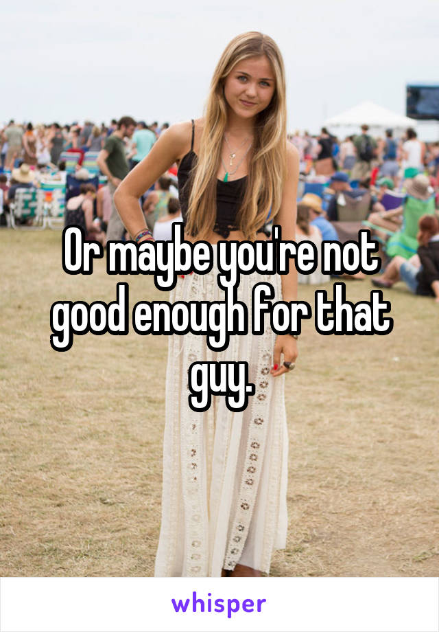 Or maybe you're not good enough for that guy.