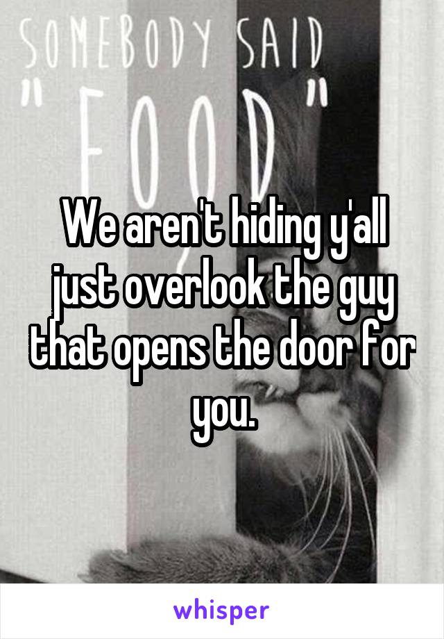 We aren't hiding y'all just overlook the guy that opens the door for you.