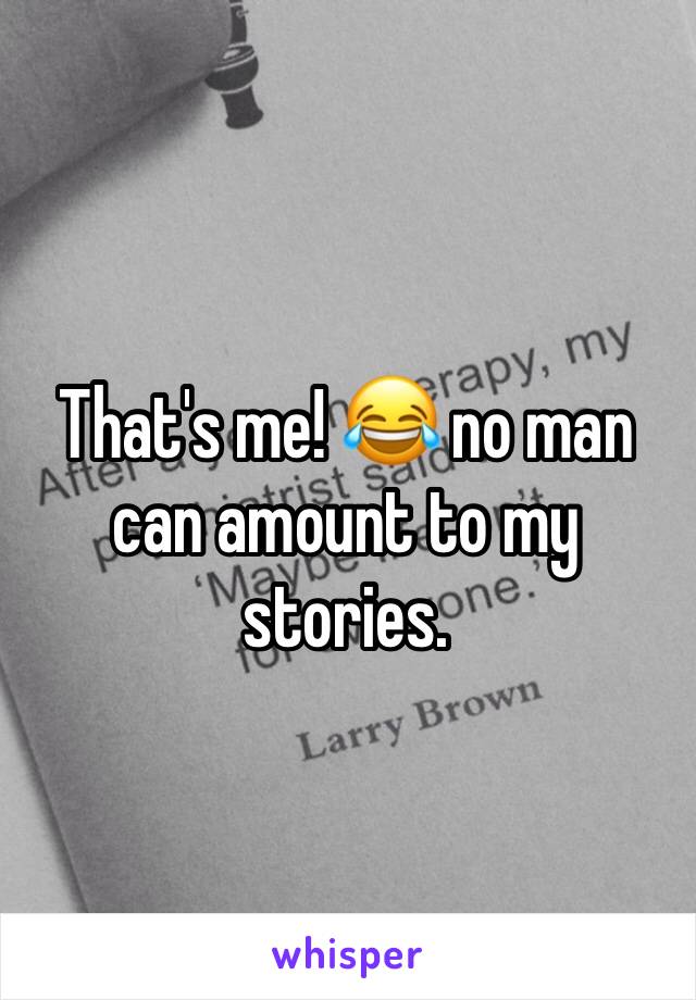 That's me! 😂 no man can amount to my stories. 