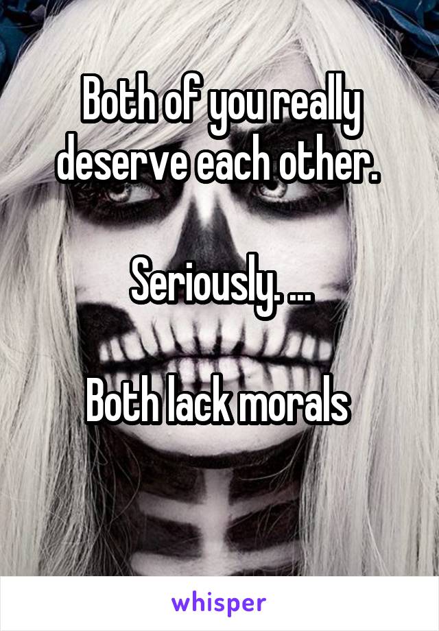 Both of you really deserve each other. 

Seriously. ...

Both lack morals 


