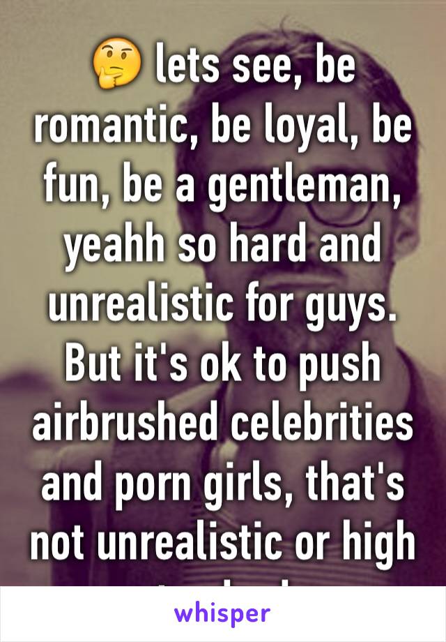 🤔 lets see, be romantic, be loyal, be fun, be a gentleman, yeahh so hard and unrealistic for guys. 
But it's ok to push airbrushed celebrities and porn girls, that's not unrealistic or high standards