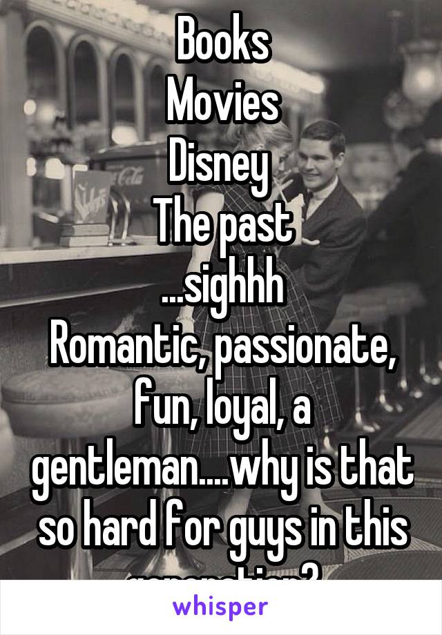 Books
Movies
Disney 
The past
...sighhh
Romantic, passionate, fun, loyal, a gentleman....why is that so hard for guys in this generation?
