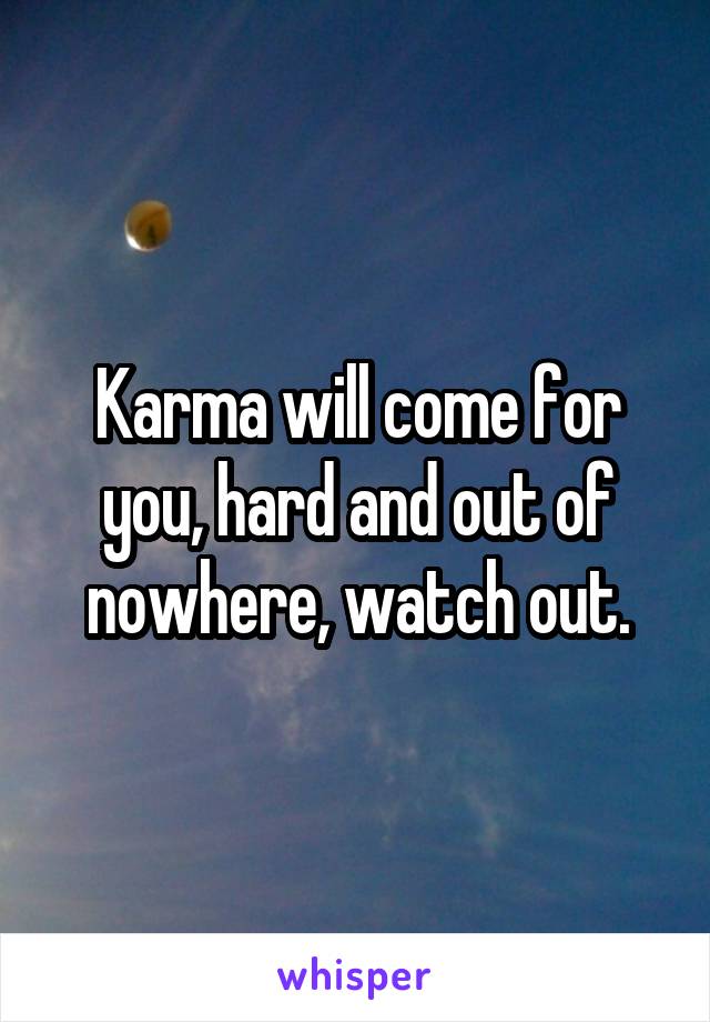 Karma will come for you, hard and out of nowhere, watch out.