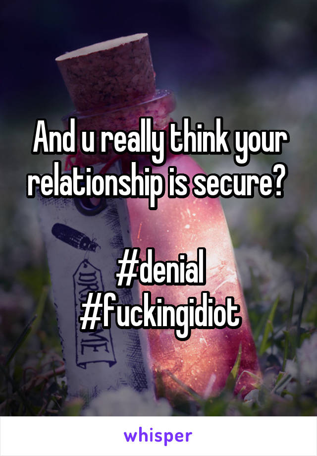 And u really think your relationship is secure? 

#denial
#fuckingidiot