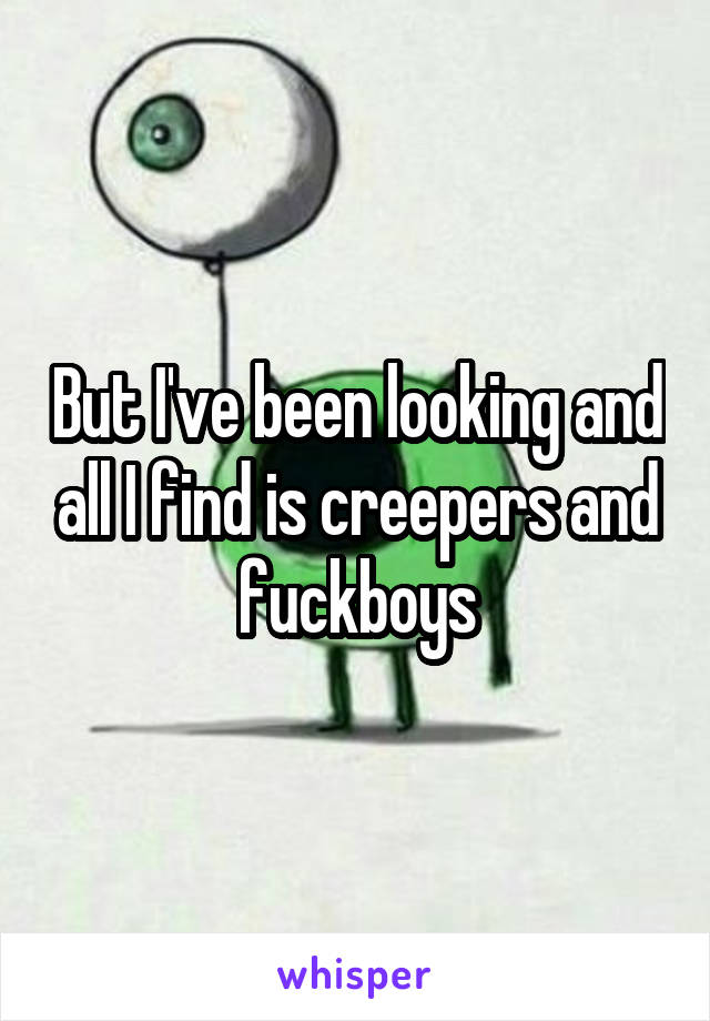 But I've been looking and all I find is creepers and fuckboys