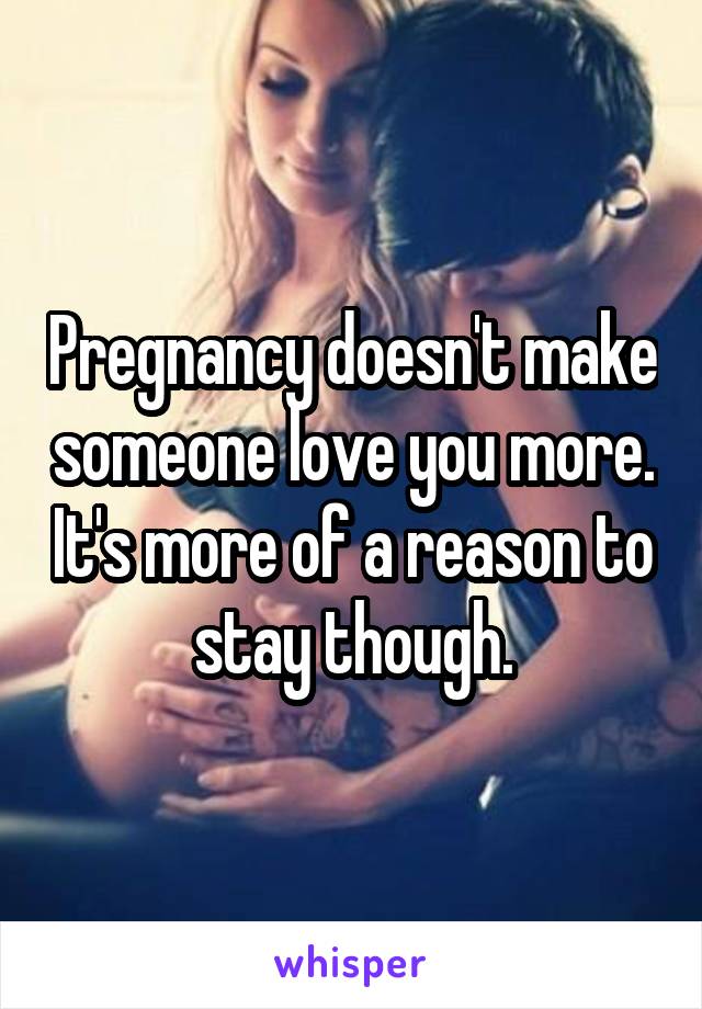 Pregnancy doesn't make someone love you more. It's more of a reason to stay though.