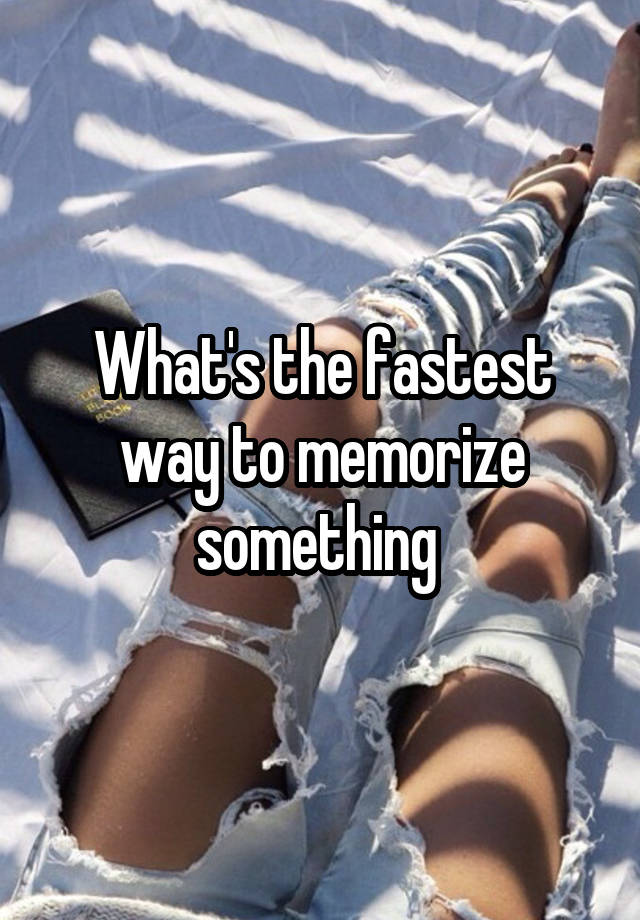 What Is The Fastest Way To Memorize Something