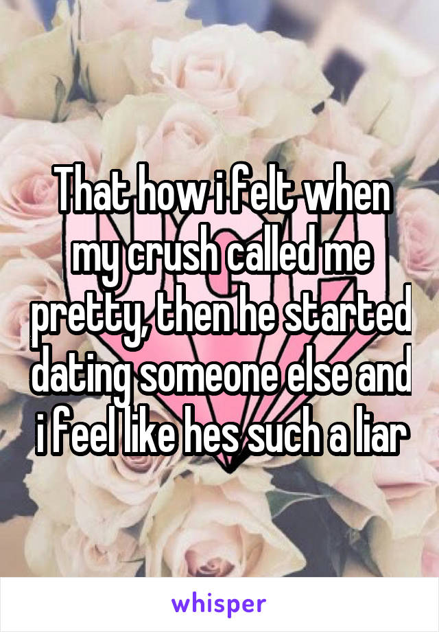 That how i felt when my crush called me pretty, then he started dating someone else and i feel like hes such a liar