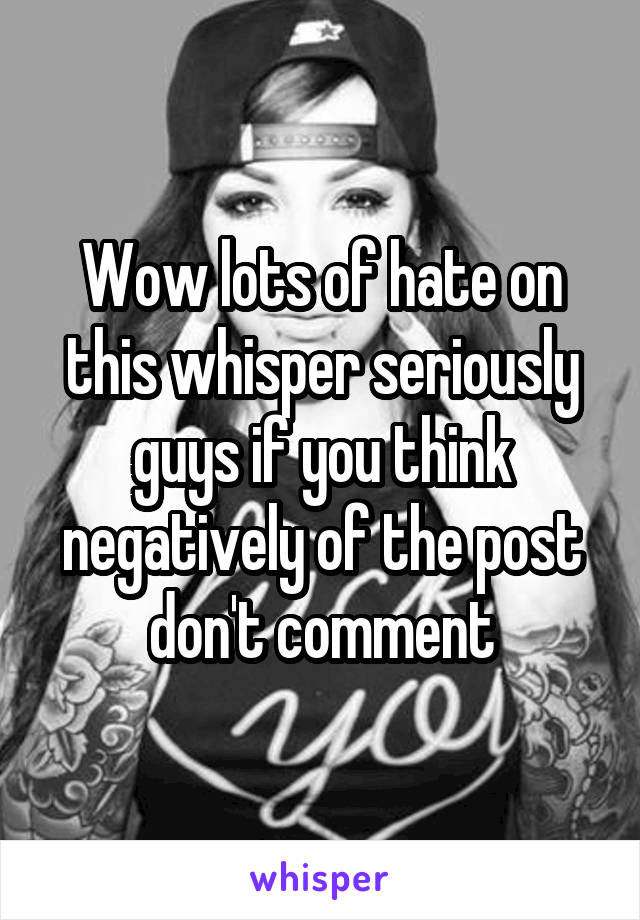 Wow lots of hate on this whisper seriously guys if you think negatively of the post don't comment