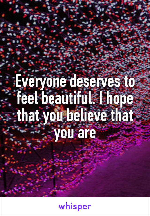 Everyone deserves to feel beautiful. I hope that you believe that you are