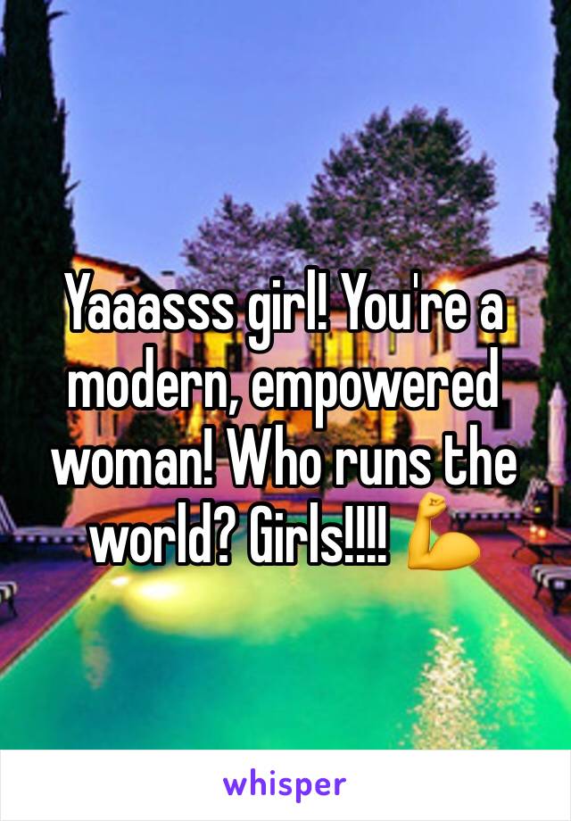 Yaaasss girl! You're a modern, empowered woman! Who runs the world? Girls!!!! 💪 