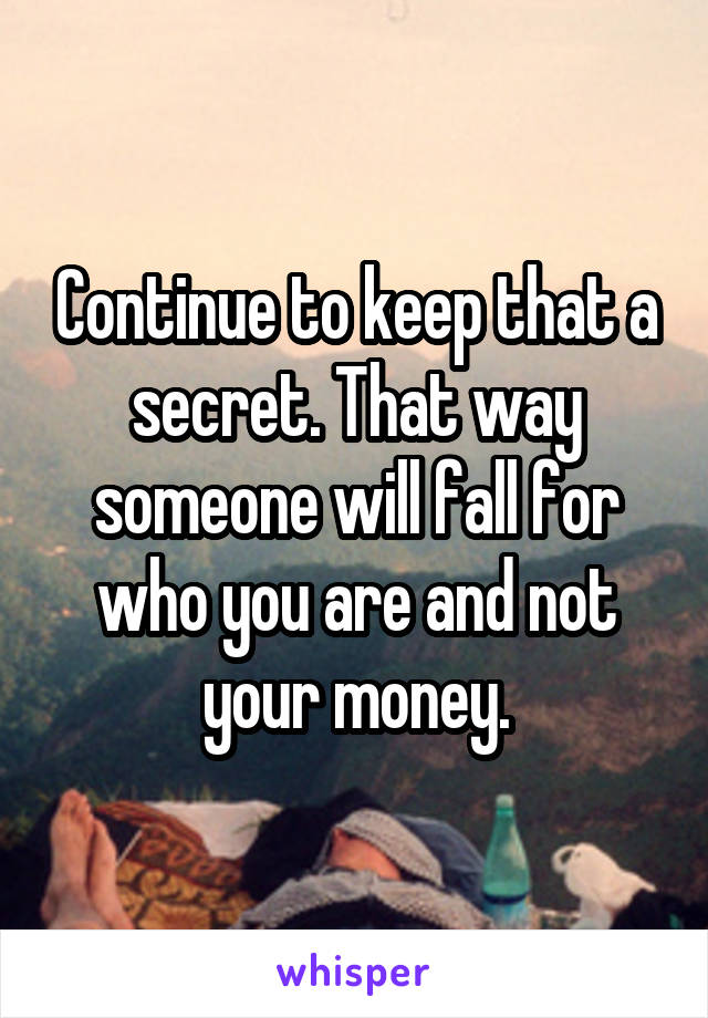 Continue to keep that a secret. That way someone will fall for who you are and not your money.