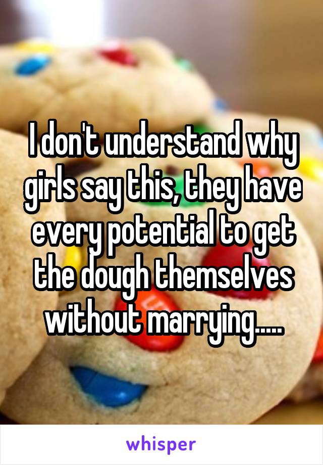 I don't understand why girls say this, they have every potential to get the dough themselves without marrying.....