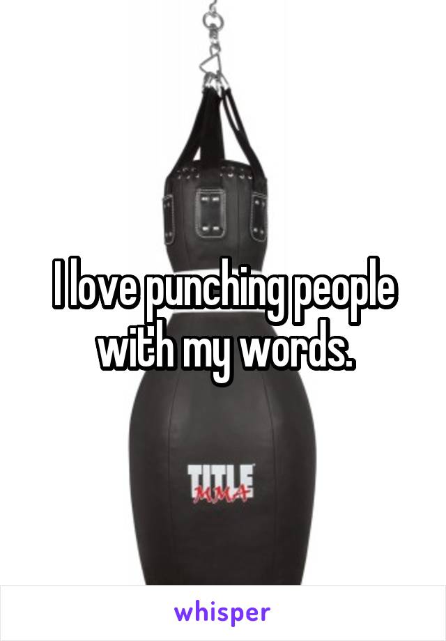 I love punching people with my words.