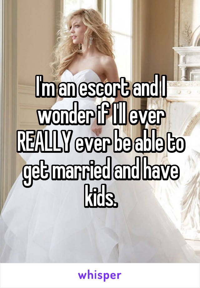 I'm an escort and I wonder if I'll ever REALLY ever be able to get married and have kids.
