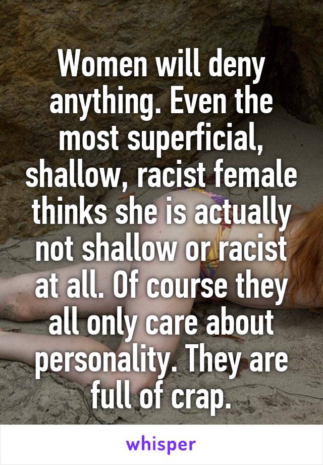 Women will deny anything. Even the most superficial, shallow, racist female thinks she is actually not shallow or racist at all. Of course they all only care about personality. They are full of crap.