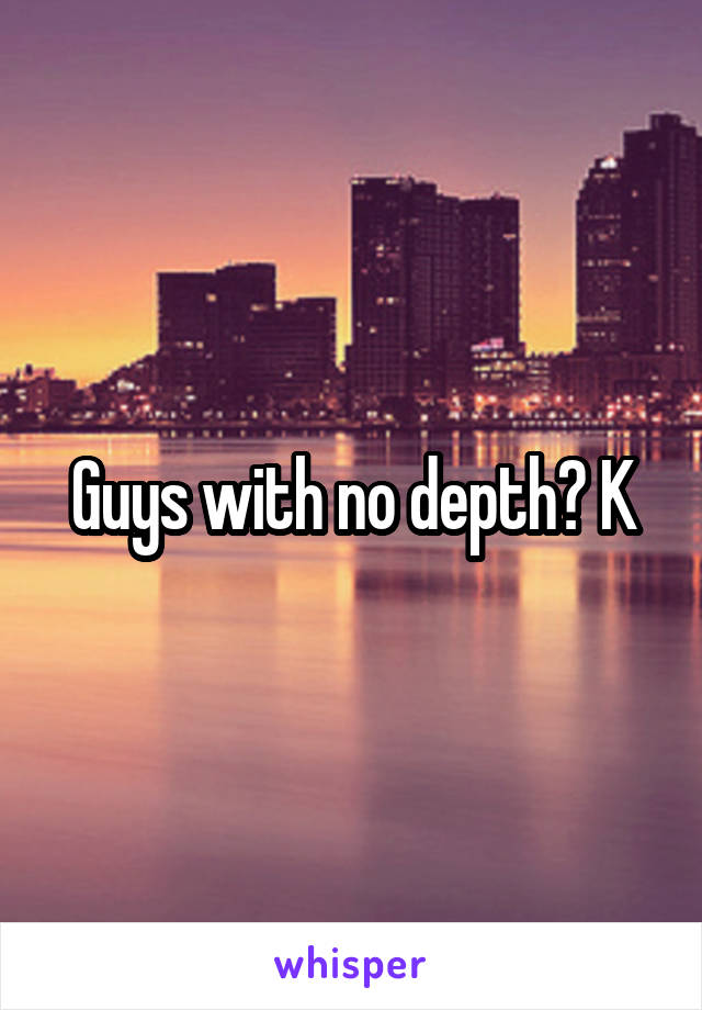 Guys with no depth? K