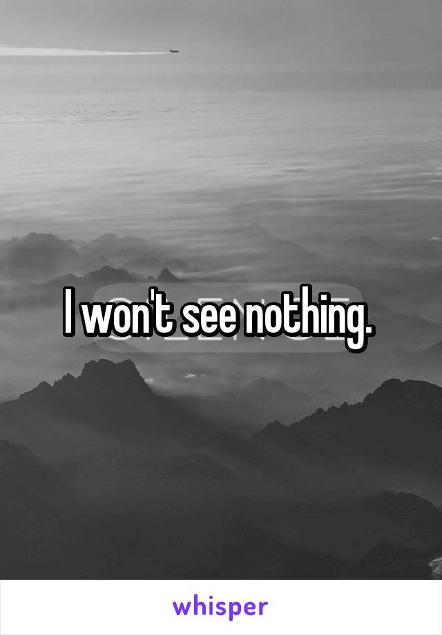 I won't see nothing. 