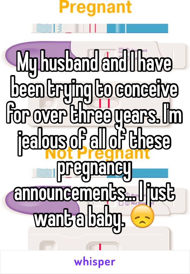 My husband and I have been trying to conceive for over three years. I'm jealous of all of these pregnancy announcements... I just want a baby. 😞