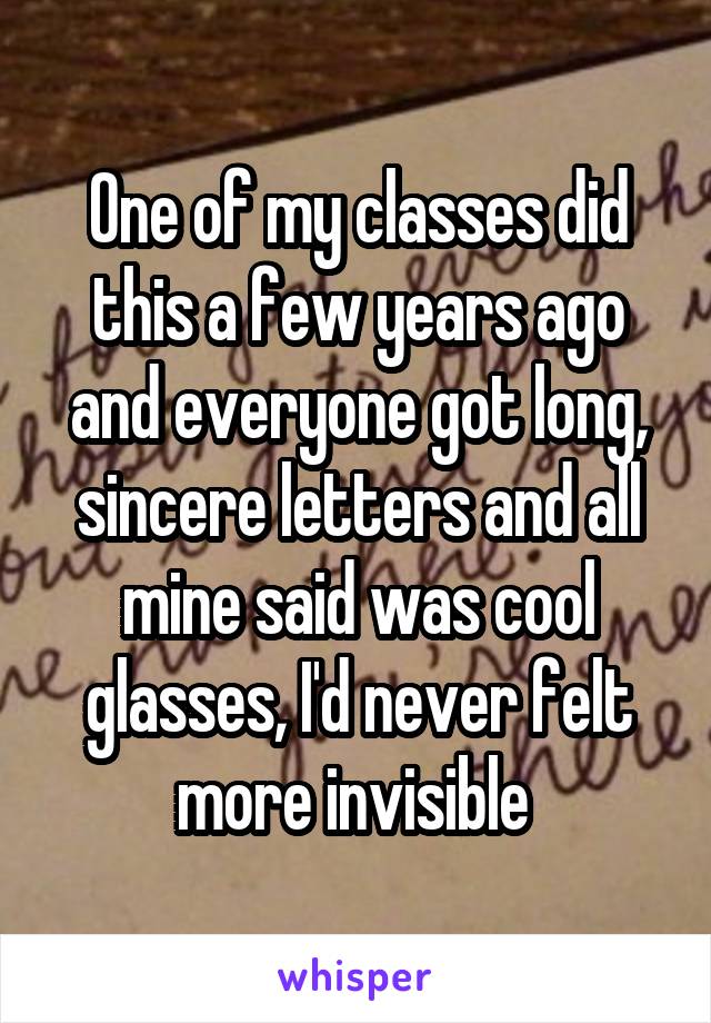 One of my classes did this a few years ago and everyone got long, sincere letters and all mine said was cool glasses, I'd never felt more invisible 