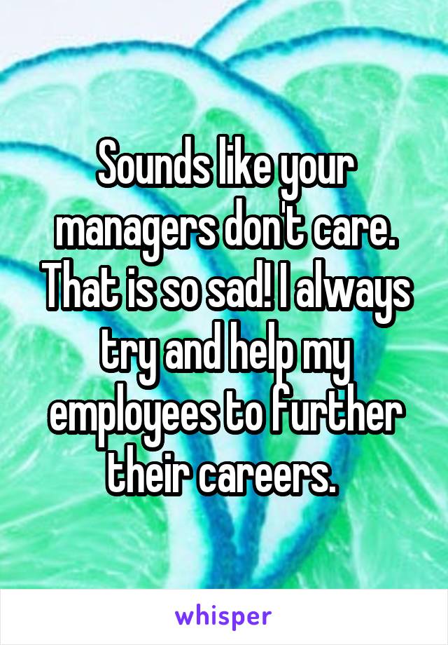 Sounds like your managers don't care. That is so sad! I always try and help my employees to further their careers. 