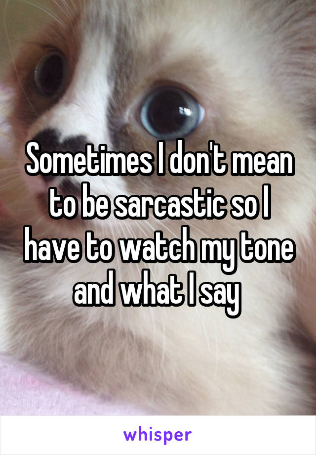 Sometimes I don't mean to be sarcastic so I have to watch my tone and what I say 